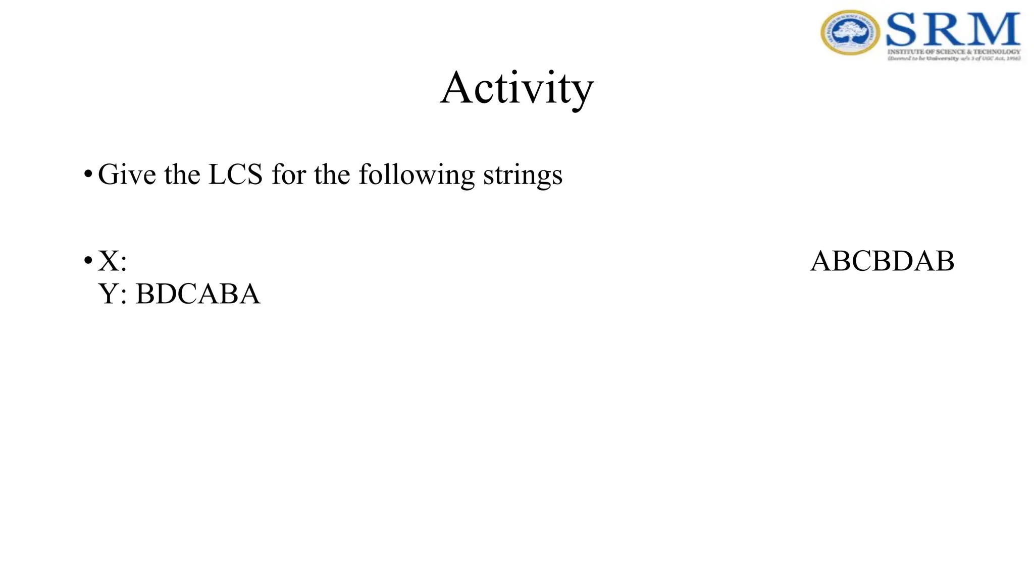 Activity
•Give the LCS for the following strings
•X: ABCBDAB
Y: BDCABA
 