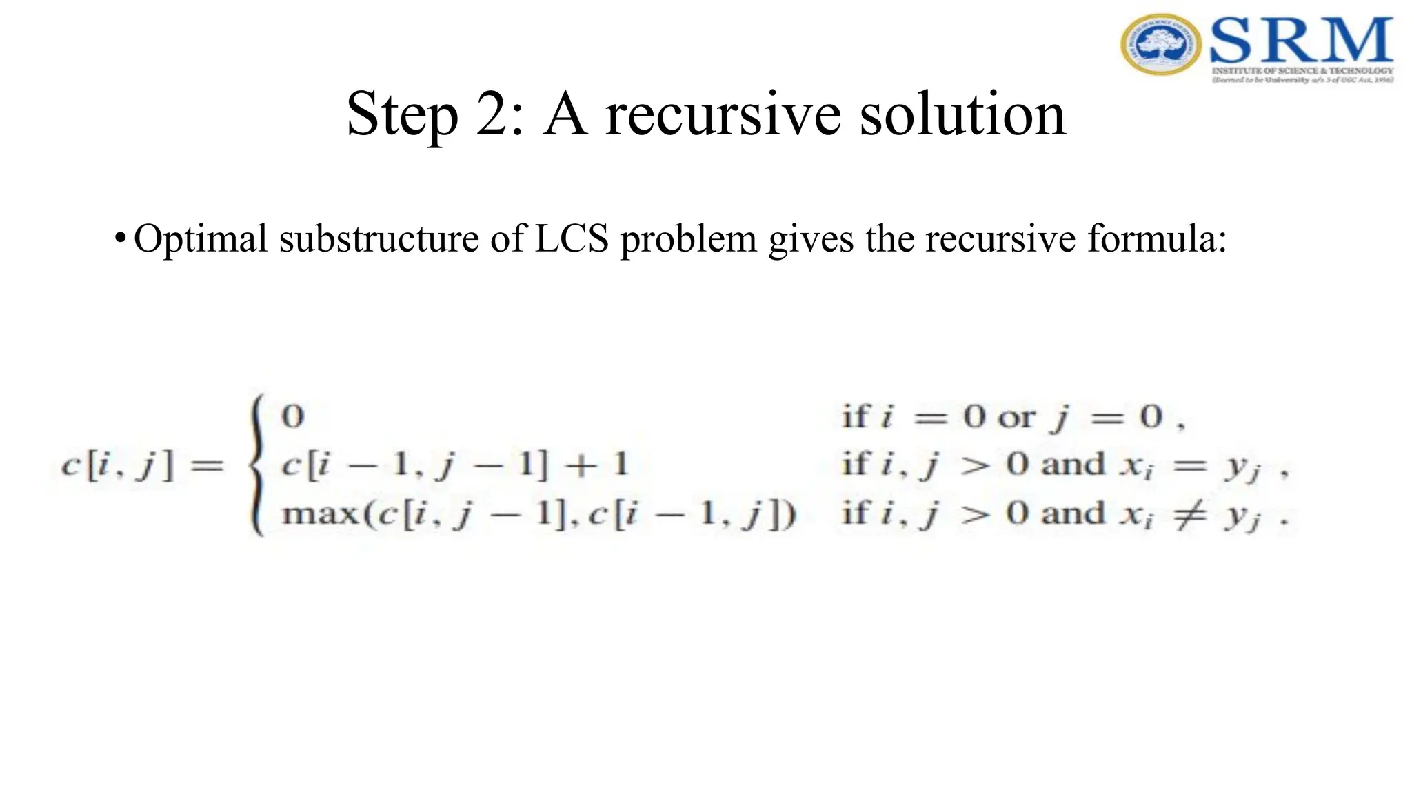 Step 2: A recursive solution
•Optimal substructure of LCS problem gives the recursive formula:
 