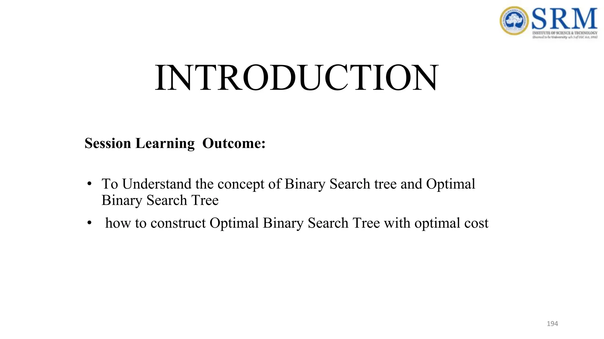 194
INTRODUCTION
Session Learning Outcome:
• To Understand the concept of Binary Search tree and Optimal
Binary Search Tree
• how to construct Optimal Binary Search Tree with optimal cost
 