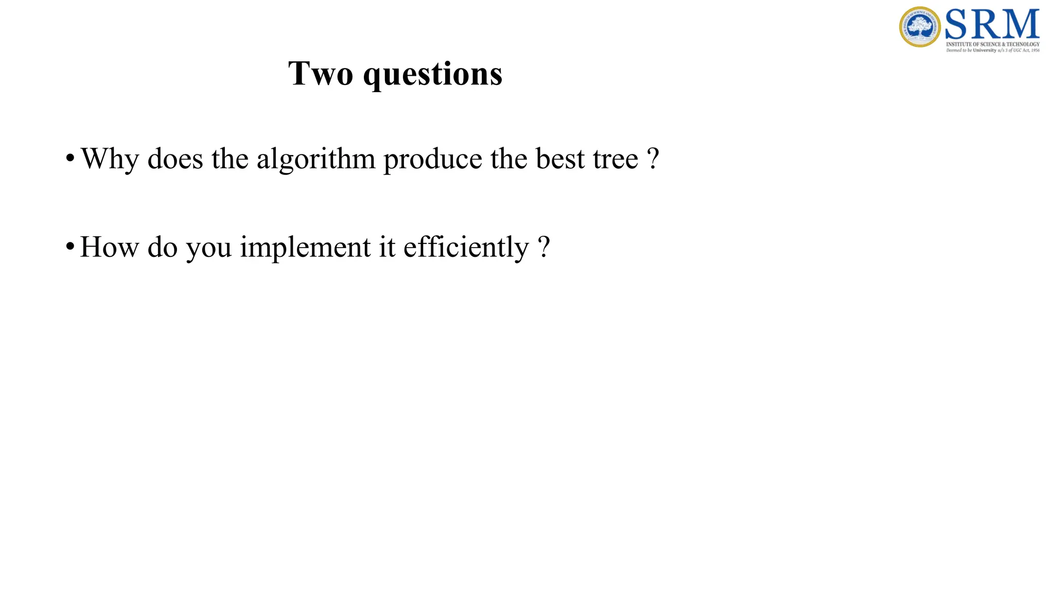 Two questions
•Why does the algorithm produce the best tree ?
•How do you implement it efficiently ?
 