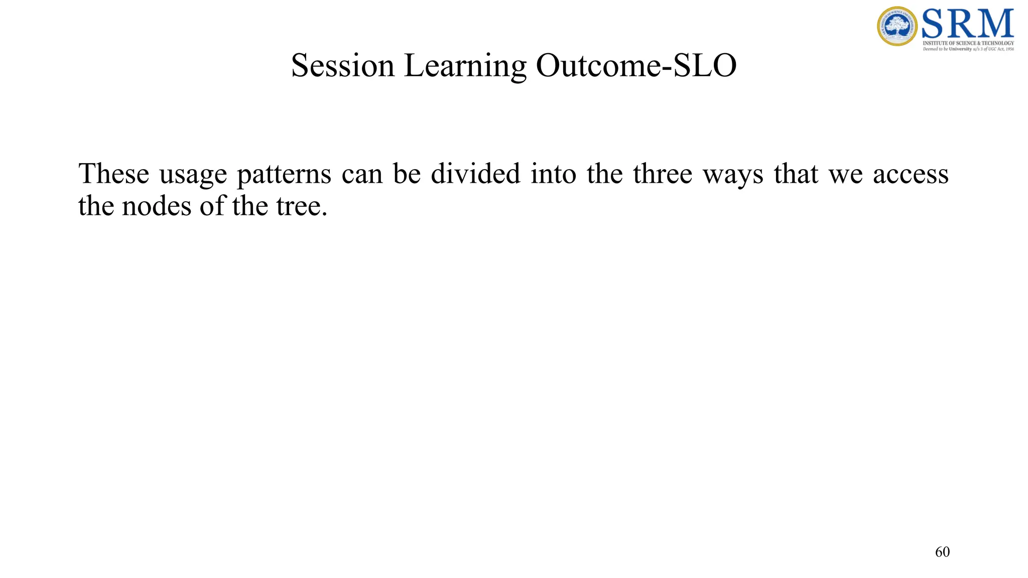 Session Learning Outcome-SLO
These usage patterns can be divided into the three ways that we access
the nodes of the tree.
60
 