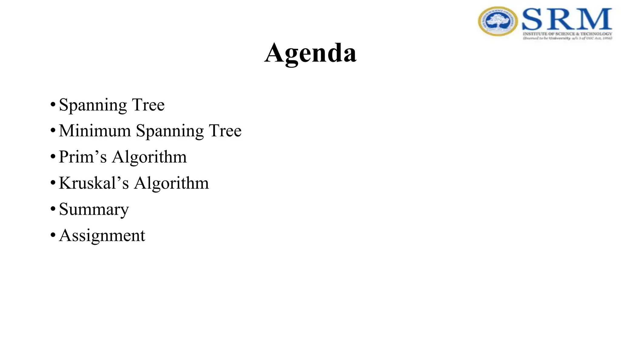 Agenda
•Spanning Tree
•Minimum Spanning Tree
•Prim’s Algorithm
•Kruskal’s Algorithm
•Summary
•Assignment
 