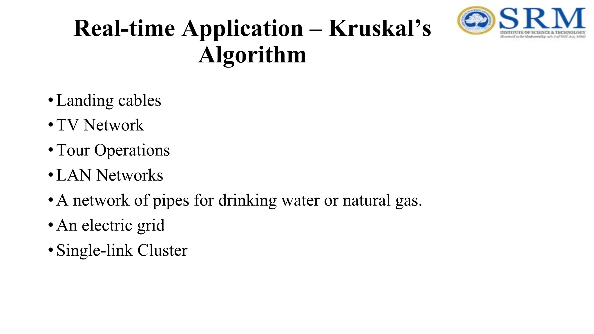 Real-time Application – Kruskal’s
Algorithm
•Landing cables
•TV Network
•Tour Operations
•LAN Networks
•A network of pipes for drinking water or natural gas.
•An electric grid
•Single-link Cluster
 