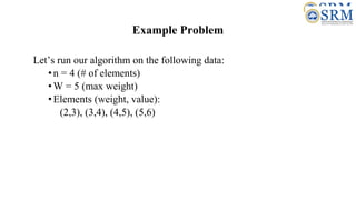 Example Problem
Let’s run our algorithm on the following data:
•n = 4 (# of elements)
•W = 5 (max weight)
•Elements (weight, value):
(2,3), (3,4), (4,5), (5,6)
 