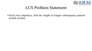 LCS Problem Statement
•Given two sequences, find the length of longest subsequence present
in both of them.
 