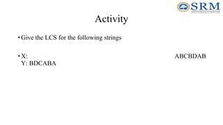Activity
•Give the LCS for the following strings
•X: ABCBDAB
Y: BDCABA
 