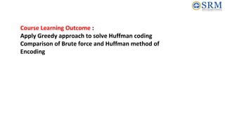 Course Learning Outcome :
Apply Greedy approach to solve Huffman coding
Comparison of Brute force and Huffman method of
Encoding
 