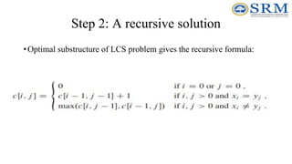 Step 2: A recursive solution
•Optimal substructure of LCS problem gives the recursive formula:
 