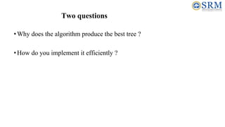 Two questions
•Why does the algorithm produce the best tree ?
•How do you implement it efficiently ?
 