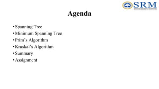 Agenda
•Spanning Tree
•Minimum Spanning Tree
•Prim’s Algorithm
•Kruskal’s Algorithm
•Summary
•Assignment
 