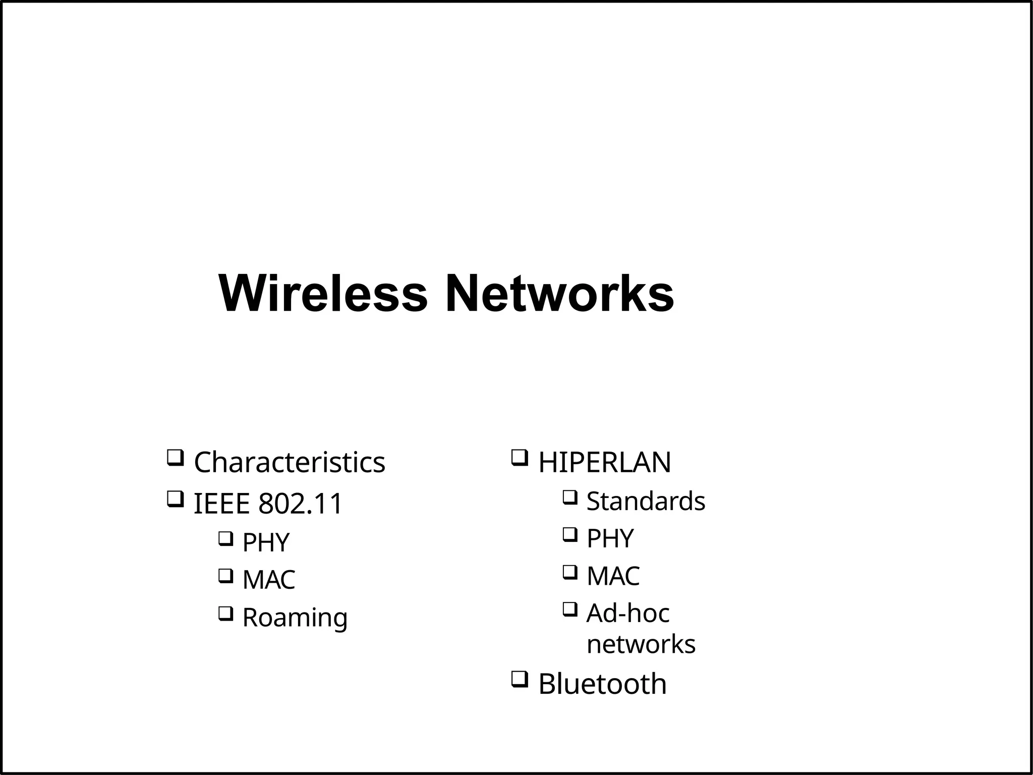 Wireless Networks
 Characteristics
 IEEE 802.11
 PHY
 MAC
 Roaming
 HIPERLAN
 Standards
 PHY
 MAC
 Ad-hoc
networks
 Bluetooth
 