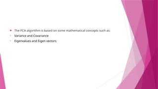  The PCA algorithm is based on some mathematical concepts such as:
• Variance and Covariance
• Eigenvalues and Eigen vectors
 