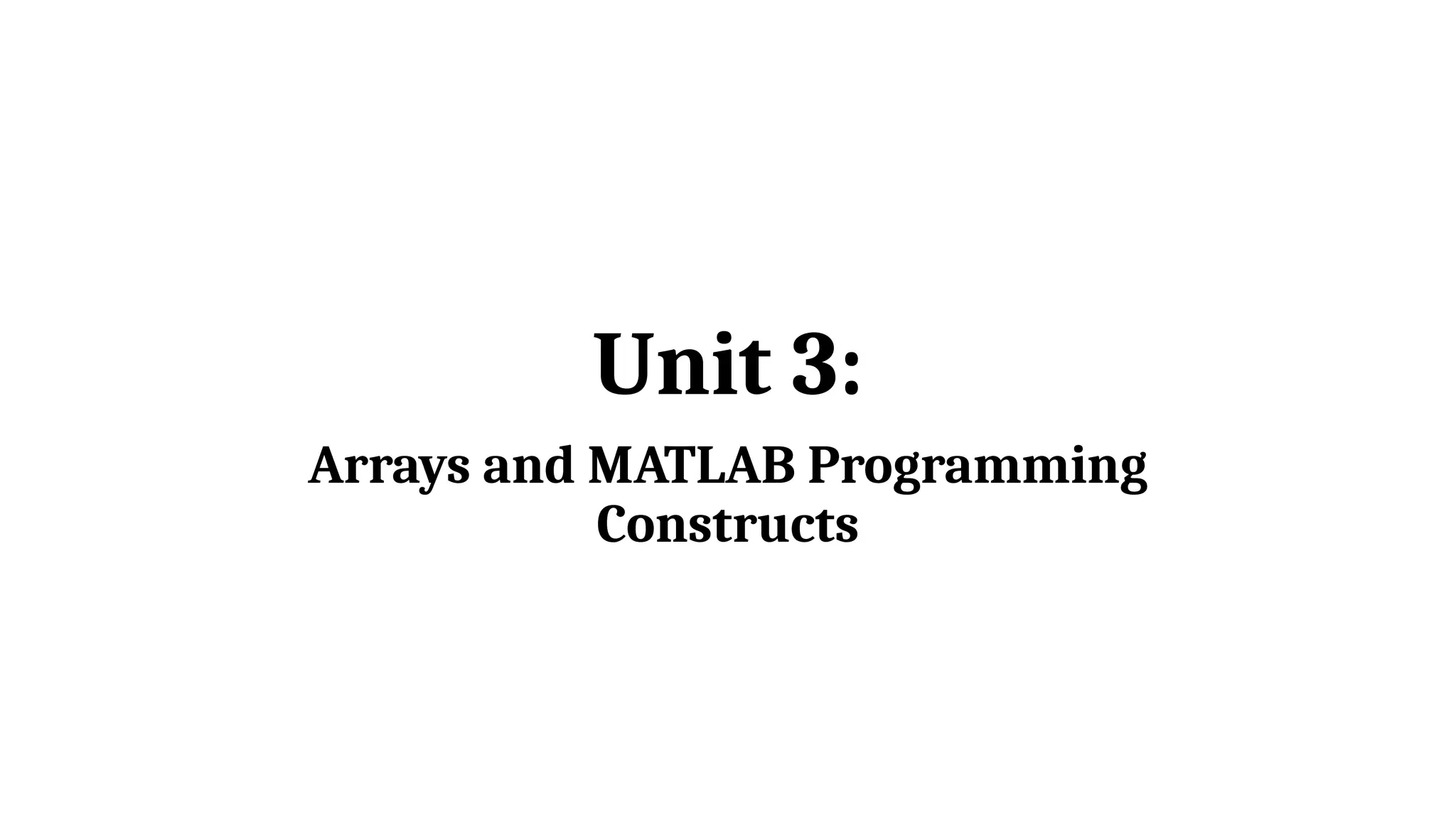 Unit 3:
Arrays and MATLAB Programming
Constructs
 