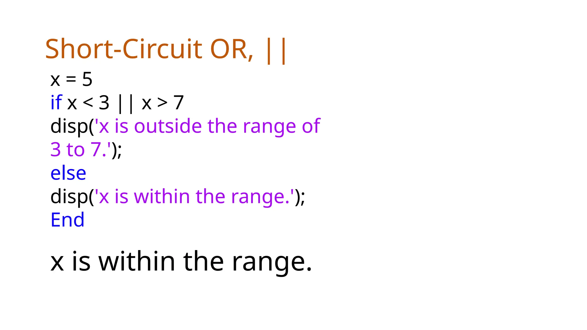 Short-Circuit OR, ||
x = 5
if x < 3 || x > 7
disp('x is outside the range of
3 to 7.');
else
disp('x is within the range.');
End
x is within the range.
 