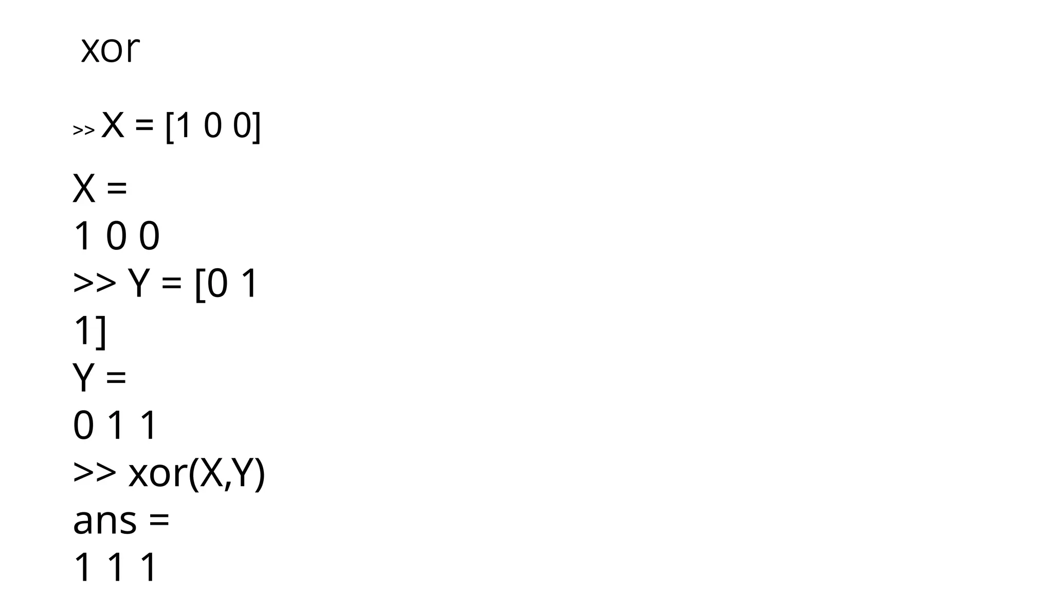 xor
>> X = [1 0 0]
X =
1 0 0
>> Y = [0 1
1]
Y =
0 1 1
>> xor(X,Y)
ans =
1 1 1
 