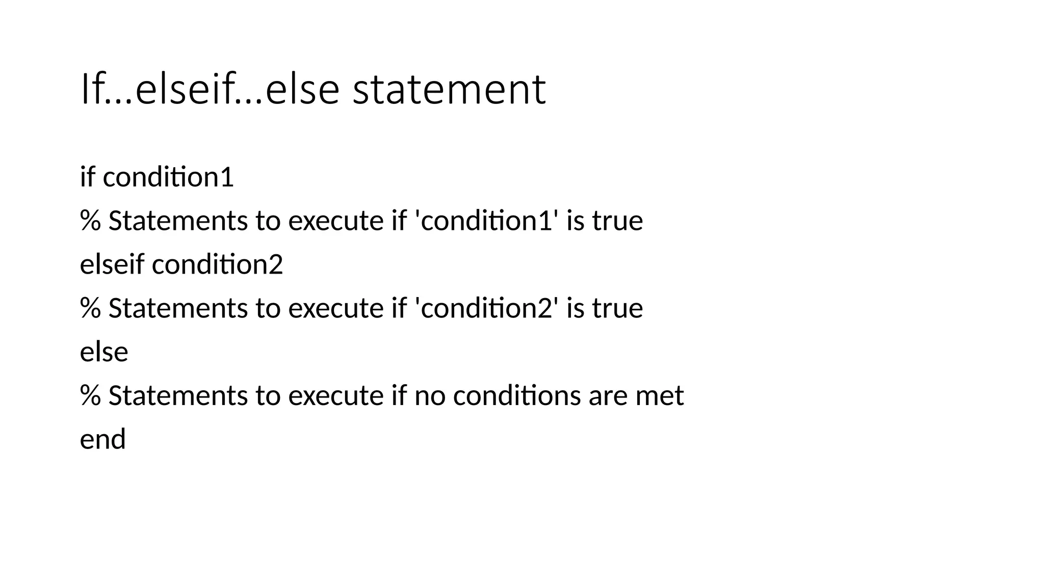 If…elseif…else statement
if condition1
% Statements to execute if 'condition1' is true
elseif condition2
% Statements to execute if 'condition2' is true
else
% Statements to execute if no conditions are met
end
 