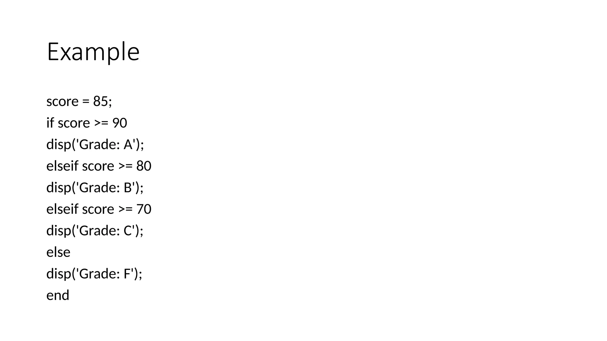 Example
score = 85;
if score >= 90
disp('Grade: A');
elseif score >= 80
disp('Grade: B');
elseif score >= 70
disp('Grade: C');
else
disp('Grade: F');
end
 