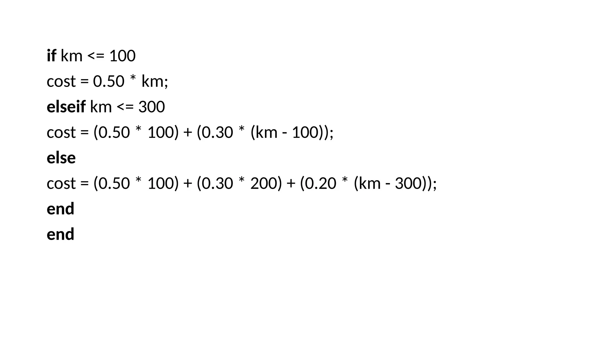 if km <= 100
cost = 0.50 * km;
elseif km <= 300
cost = (0.50 * 100) + (0.30 * (km - 100));
else
cost = (0.50 * 100) + (0.30 * 200) + (0.20 * (km - 300));
end
end
 