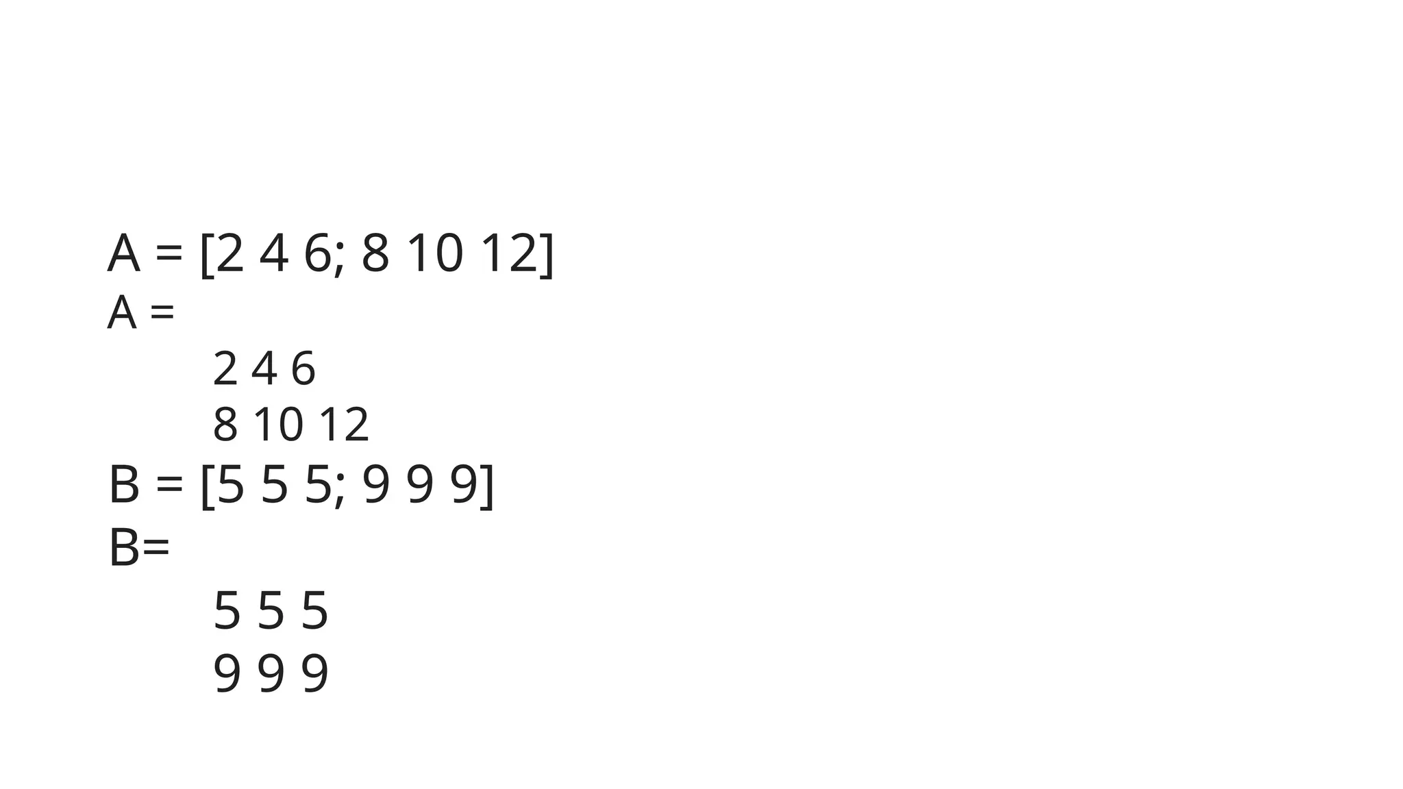 A = [2 4 6; 8 10 12]
A =
2 4 6
8 10 12
B = [5 5 5; 9 9 9]
B=
5 5 5
9 9 9
 