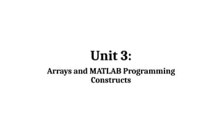 Unit 3:
Arrays and MATLAB Programming
Constructs
 