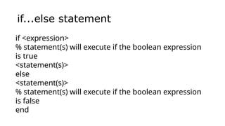 if...else statement
if <expression>
% statement(s) will execute if the boolean expression
is true
<statement(s)>
else
<statement(s)>
% statement(s) will execute if the boolean expression
is false
end
 