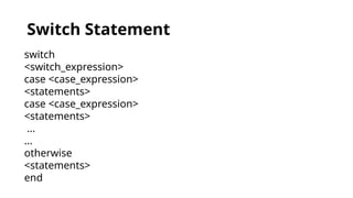 Switch Statement
switch
<switch_expression>
case <case_expression>
<statements>
case <case_expression>
<statements>
...
...
otherwise
<statements>
end
 