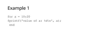 Example 1
for a = 10:20
fprintf('value of a: %dn', a);
end
 