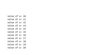 value of a: 10
value of a: 11
value of a: 12
value of a: 13
value of a: 14
value of a: 15
value of a: 16
value of a: 17
value of a: 18
value of a: 19
value of a: 20
 