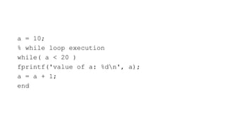 a = 10;
% while loop execution
while( a < 20 )
fprintf('value of a: %dn', a);
a = a + 1;
end
 