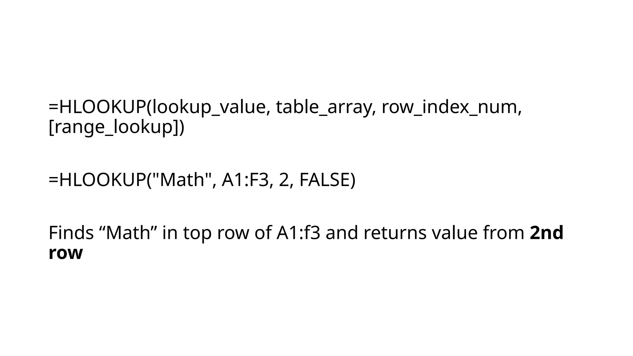 =HLOOKUP(lookup_value, table_array, row_index_num,
[range_lookup])
=HLOOKUP("Math", A1:F3, 2, FALSE)
Finds “Math” in top row of A1:f3 and returns value from 2nd
row
 