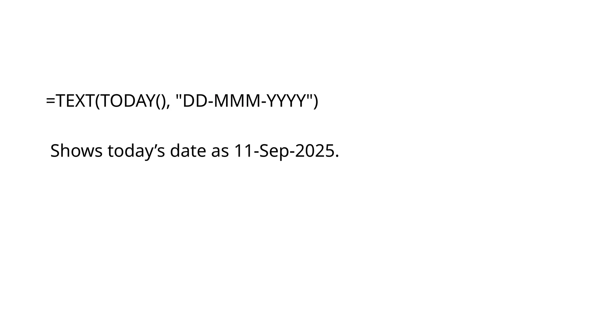 =TEXT(TODAY(), "DD-MMM-YYYY")
Shows today’s date as 11-Sep-2025.
 