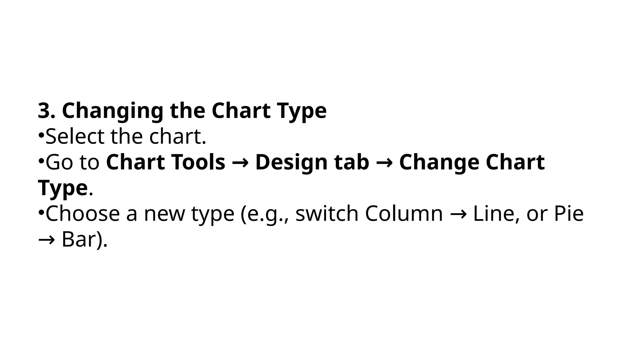 3. Changing the Chart Type
•Select the chart.
•Go to Chart Tools Design tab Change Chart
→ →
Type.
•Choose a new type (e.g., switch Column Line, or Pie
→
Bar).
→
 