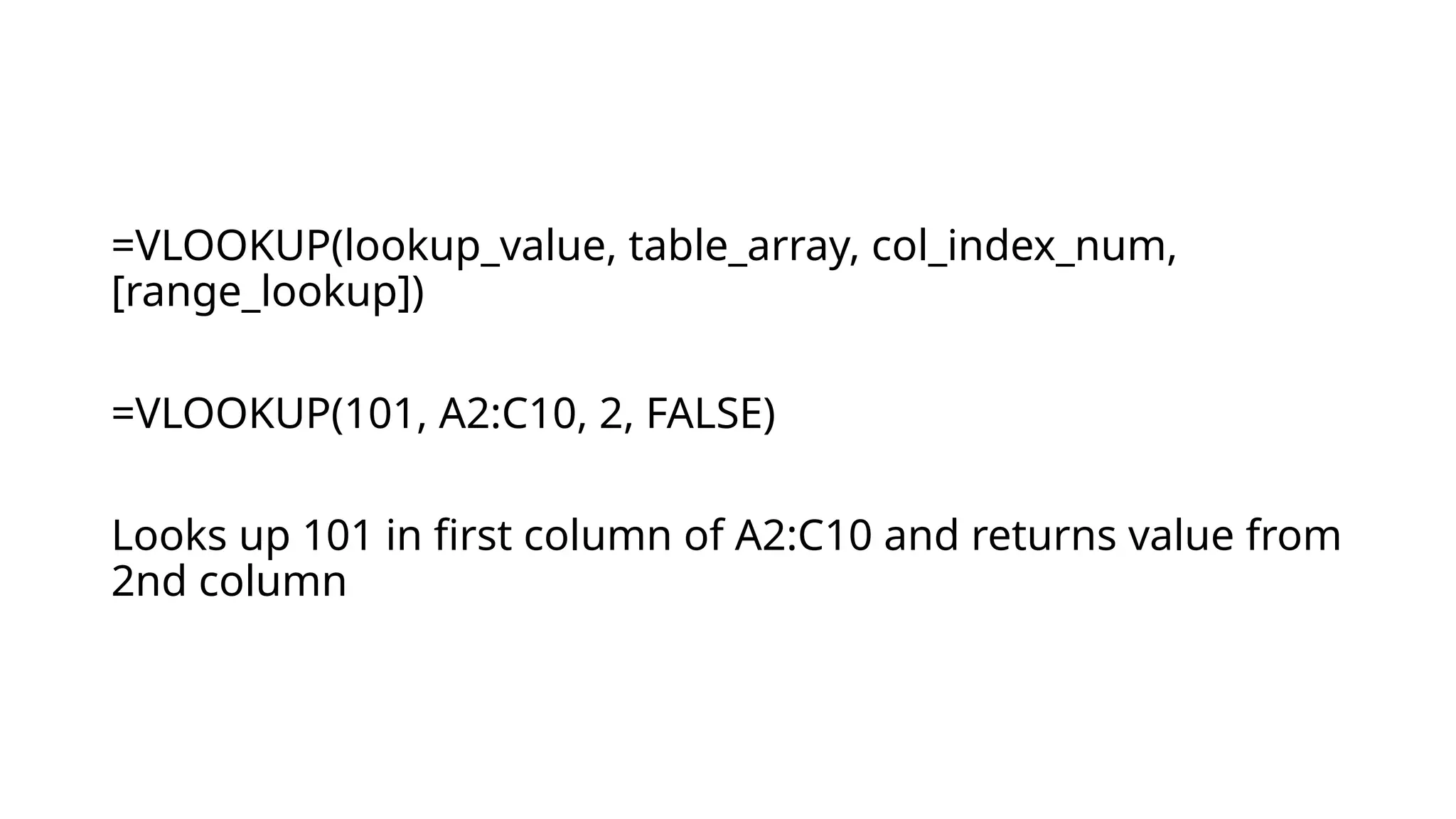 =VLOOKUP(lookup_value, table_array, col_index_num,
[range_lookup])
=VLOOKUP(101, A2:C10, 2, FALSE)
Looks up 101 in first column of A2:C10 and returns value from
2nd column
 
