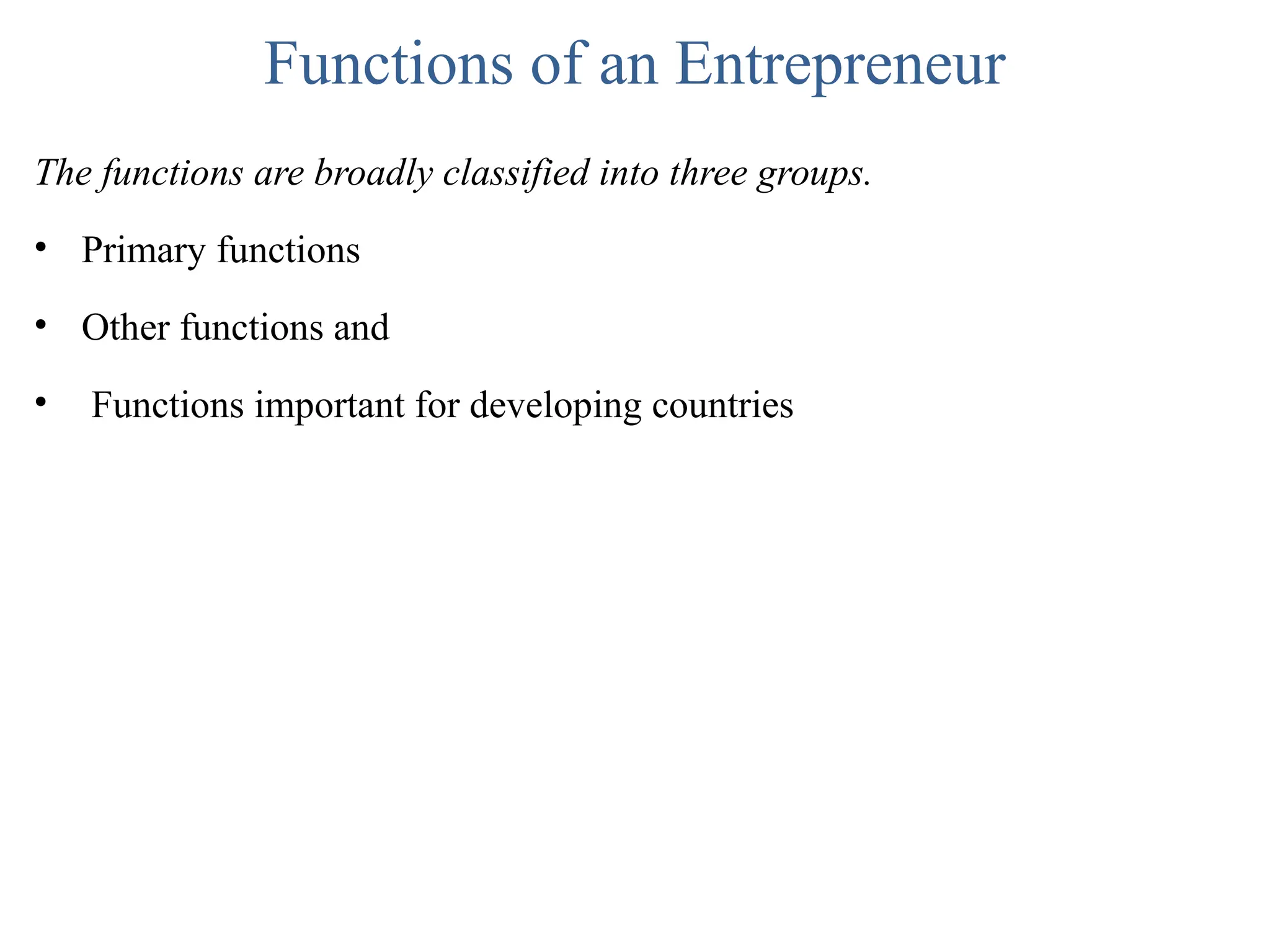 Functions of an Entrepreneur
The functions are broadly classified into three groups.
• Primary functions
• Other functions and
• Functions important for developing countries
 