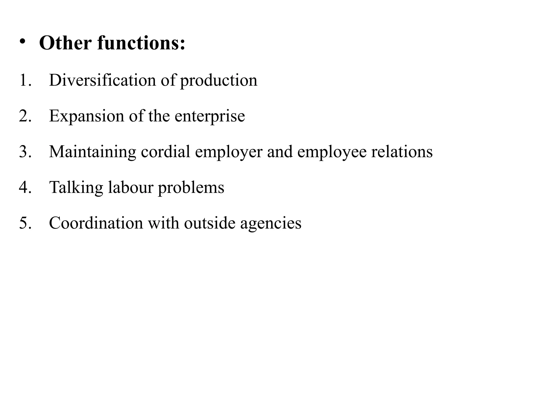 • Other functions:
1. Diversification of production
2. Expansion of the enterprise
3. Maintaining cordial employer and employee relations
4. Talking labour problems
5. Coordination with outside agencies
 