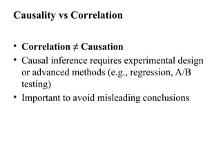 Causality vs Correlation
• Correlation ≠ Causation
• Causal inference requires experimental design
or advanced methods (e.g., regression, A/B
testing)
• Important to avoid misleading conclusions
 
