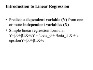 Introduction to Linear Regression
• Predicts a dependent variable (Y) from one
or more independent variables (X)
• Simple linear regression formula:
Y=β0+β1X+ϵY = beta_0 + beta_1 X + 
epsilonY=β0​
+β1​
X+ϵ
 