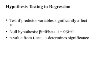Hypothesis Testing in Regression
• Test if predictor variables significantly affect
Y
• Null hypothesis: βi=0beta_i = 0βi​
=0
• p-value from t-test → determines significance
 