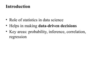Introduction
• Role of statistics in data science
• Helps in making data-driven decisions
• Key areas: probability, inference, correlation,
regression
 