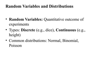 Random Variables and Distributions
• Random Variables: Quantitative outcome of
experiments
• Types: Discrete (e.g., dice), Continuous (e.g.,
height)
• Common distributions: Normal, Binomial,
Poisson
 