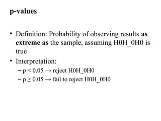 p-values
• Definition: Probability of observing results as
extreme as the sample, assuming H0H_0H0​is
true
• Interpretation:
– p < 0.05 → reject H0H_0H0​
– p ≥ 0.05 → fail to reject H0H_0H0​
 