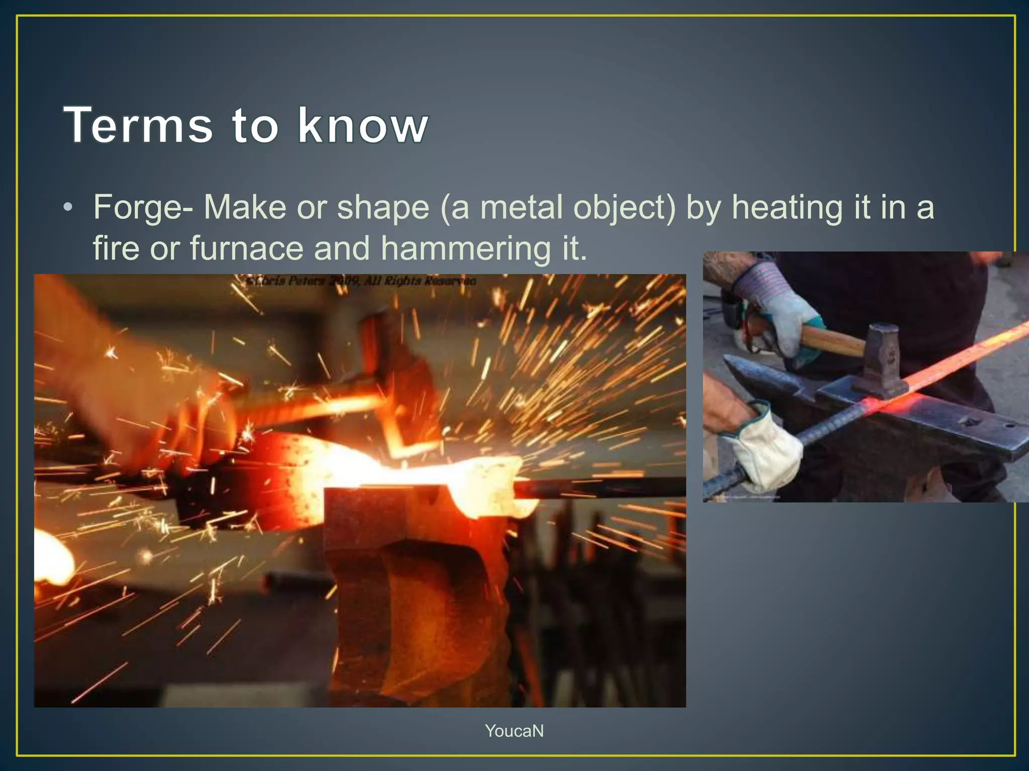 • Forge- Make or shape (a metal object) by heating it in a
fire or furnace and hammering it.
YoucaN
 