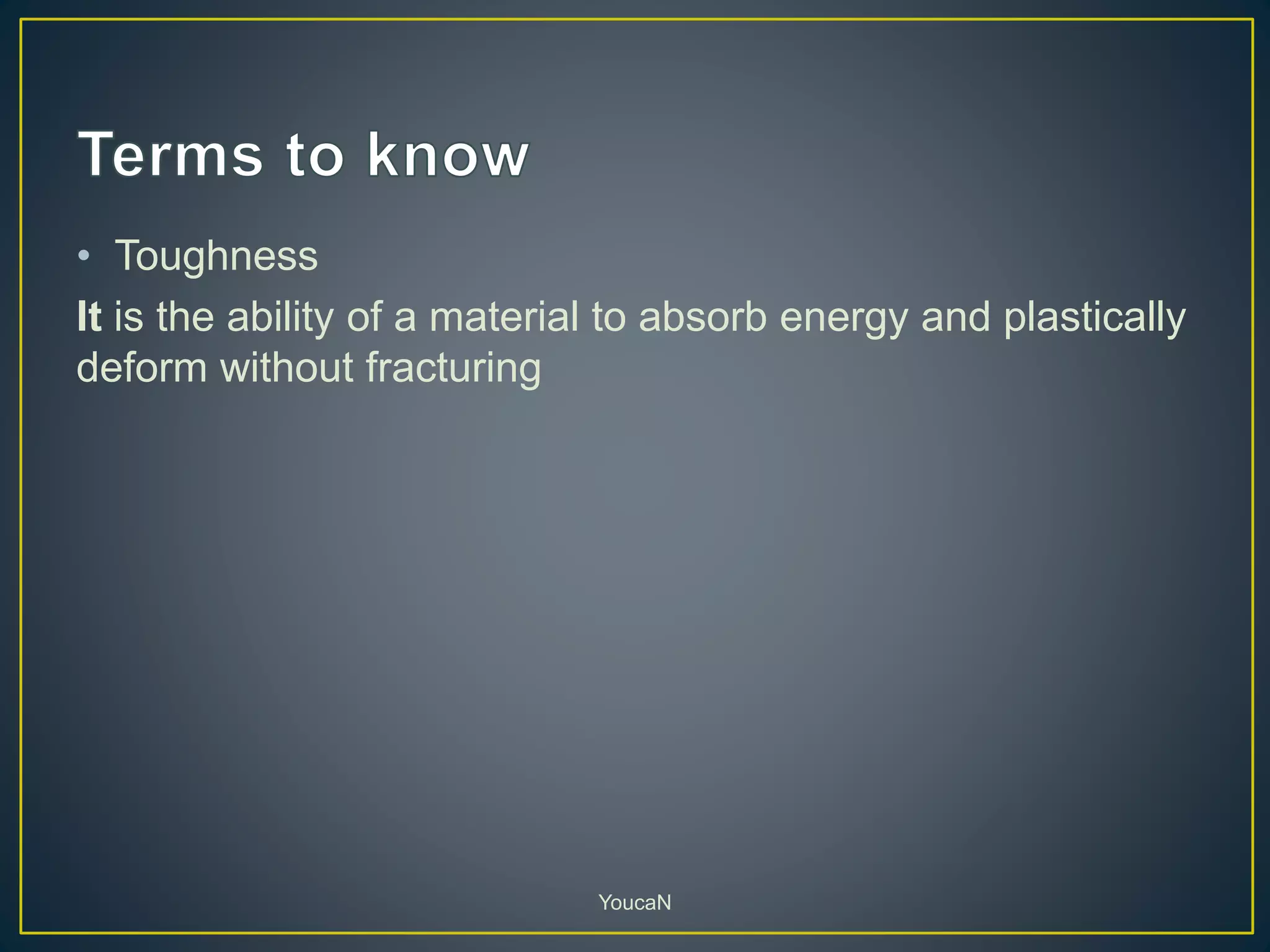 • Toughness
It is the ability of a material to absorb energy and plastically
deform without fracturing
YoucaN
 