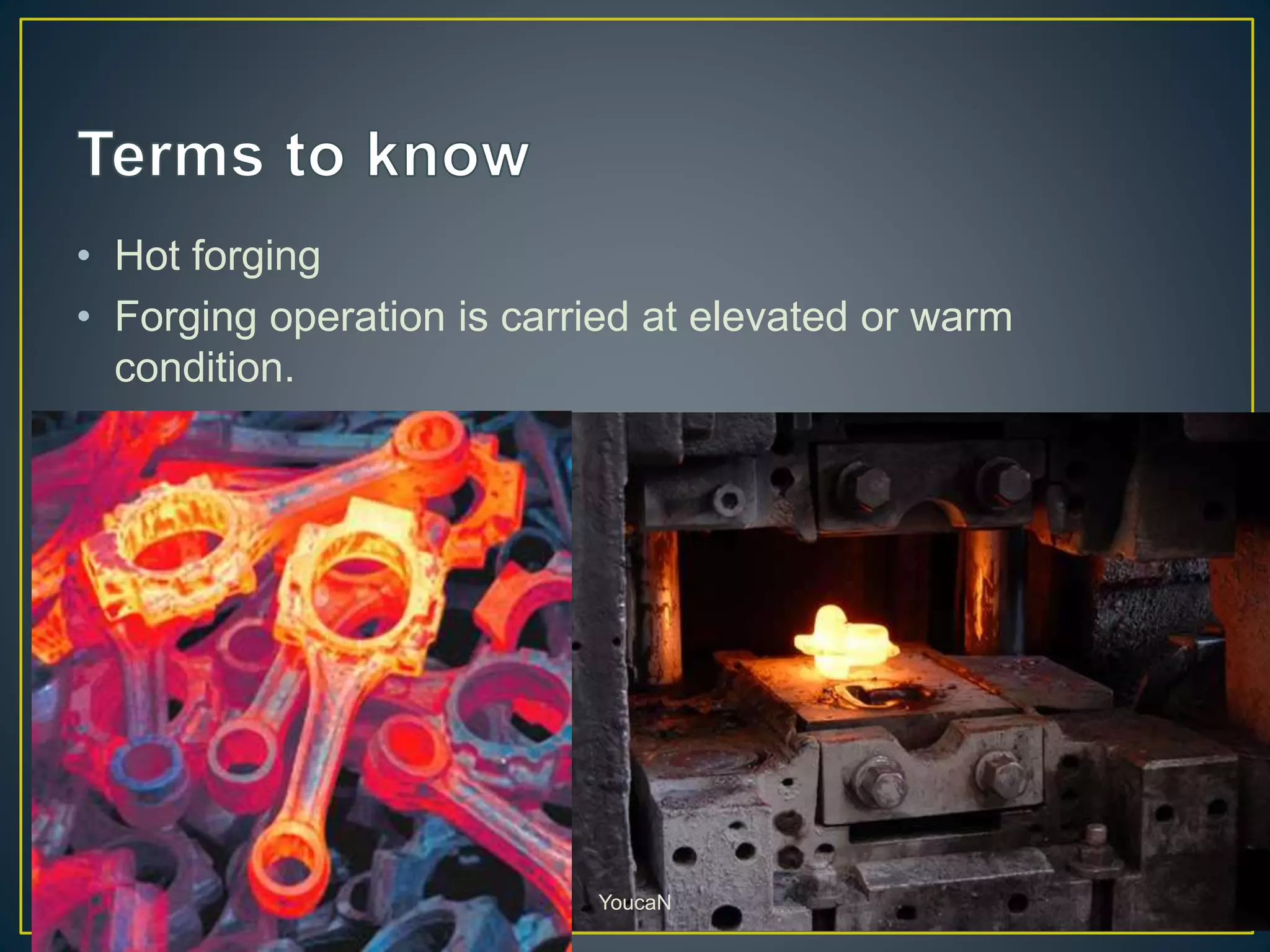 • Hot forging
• Forging operation is carried at elevated or warm
condition.
• Here lower forces are used.
YoucaN
 