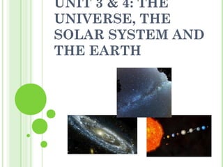 UNIT 3 & 4: THE
UNIVERSE, THE
SOLAR SYSTEM AND
THE EARTH
 