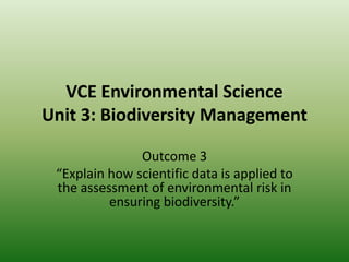 VCE Environmental ScienceUnit 3: Biodiversity Management Outcome 3 “Explain how scientific data is applied to the assessment of environmental risk in ensuring biodiversity.” 