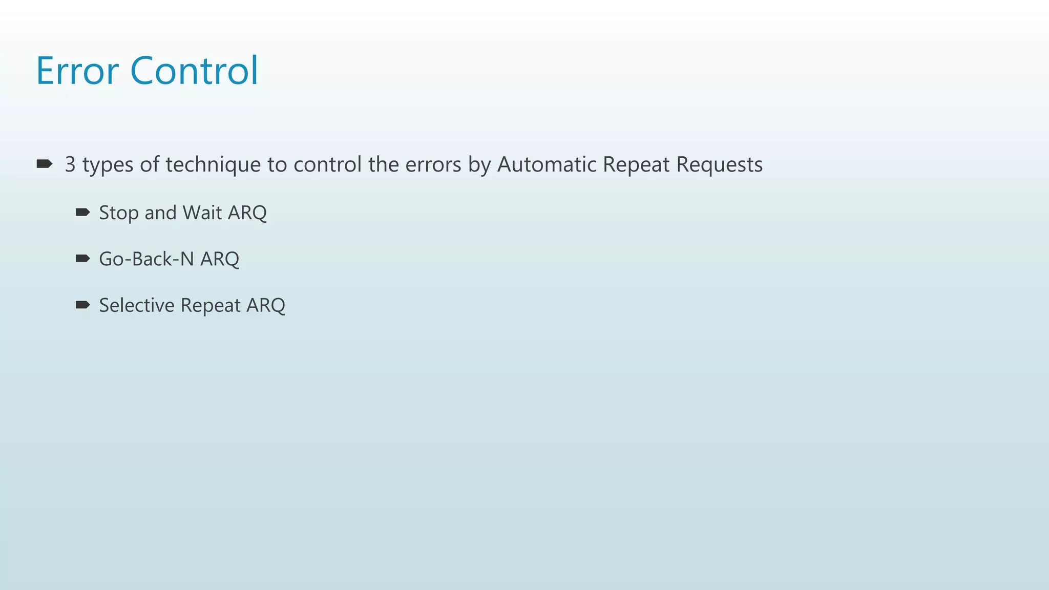 Error Control
 3 types of technique to control the errors by Automatic Repeat Requests
 Stop and Wait ARQ
 Go-Back-N ARQ
 Selective Repeat ARQ
 