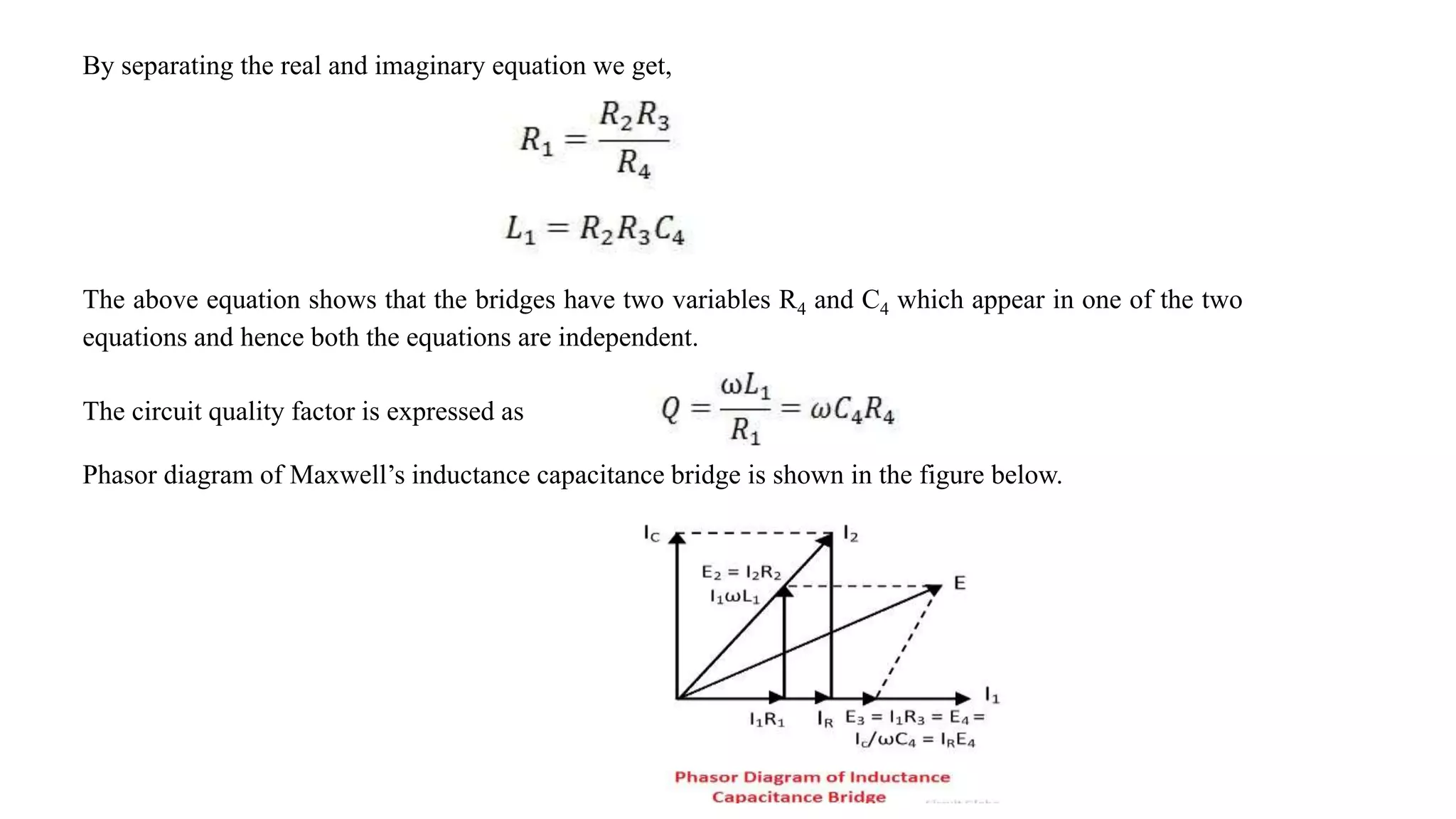 By separating the real and imaginary equation we get,
The above equation shows that the bridges have two variables R4 and C4 which appear in one of the two
equations and hence both the equations are independent.
The circuit quality factor is expressed as
Phasor diagram of Maxwell’s inductance capacitance bridge is shown in the figure below.
 