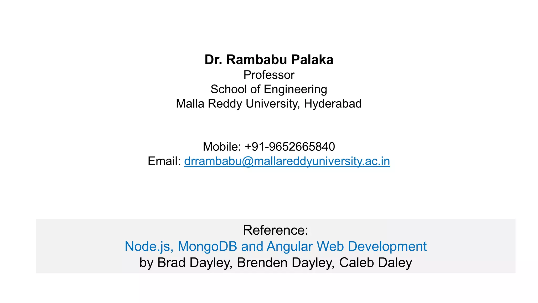 Dr. Rambabu Palaka
Professor
School of Engineering
Malla Reddy University, Hyderabad
Mobile: +91-9652665840
Email: drrambabu@mallareddyuniversity.ac.in
Reference:
Node.js, MongoDB and Angular Web Development
by Brad Dayley, Brenden Dayley, Caleb Daley
 