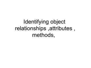 Identifying object
relationships ,attributes ,
        methods,
 